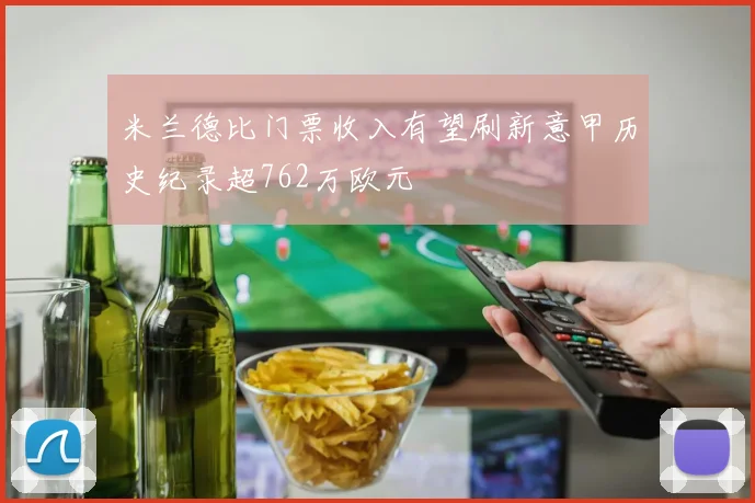米兰德比门票收入有望刷新意甲历史纪录超762万欧元