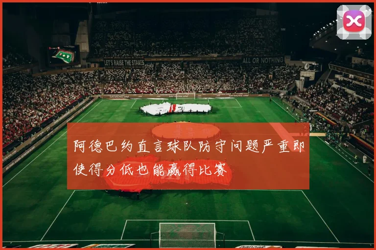 阿德巴约直言球队防守问题严重即使得分低也能赢得比赛