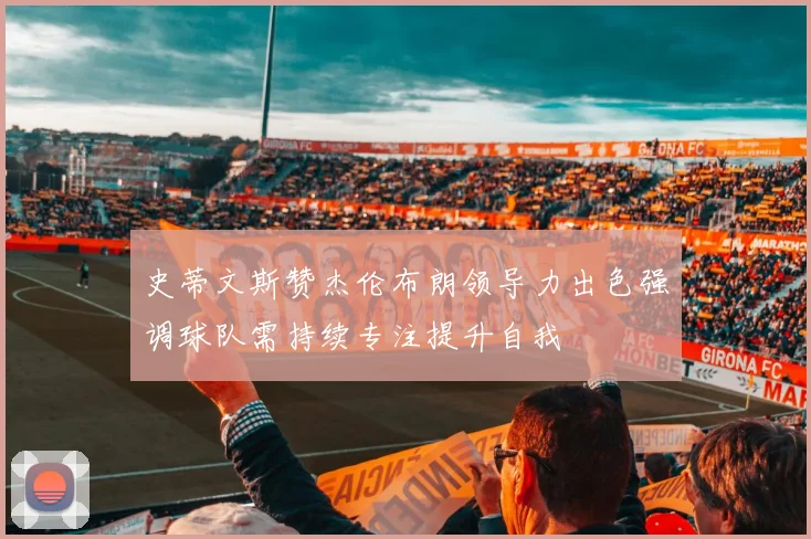 史蒂文斯赞杰伦布朗领导力出色强调球队需持续专注提升自我