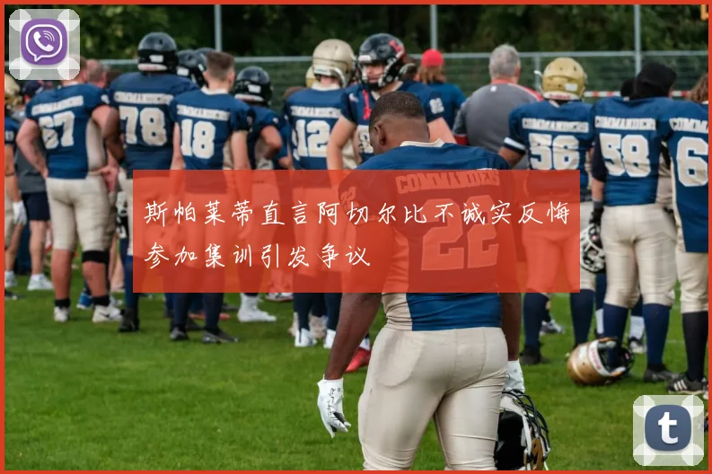 斯帕莱蒂直言阿切尔比不诚实反悔参加集训引发争议
